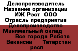 Делопроизводитель › Название организации ­ ИЖ-Рэст, ООО › Отрасль предприятия ­ Делопроизводство › Минимальный оклад ­ 15 000 - Все города Работа » Вакансии   . Татарстан респ.